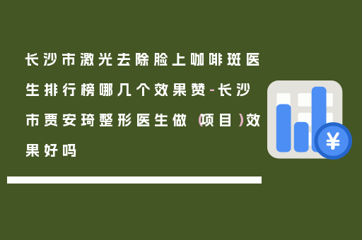长沙市激光去除脸上咖啡斑医生排行榜哪几个效果赞-长沙市贾安琦整形医生做（项目）效果好吗