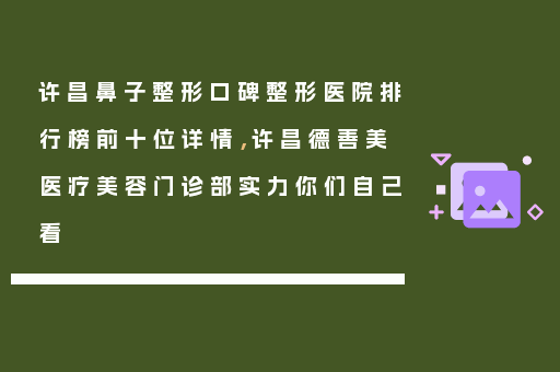 许昌鼻子整形口碑整形医院排行榜前十位详情，许昌德善美医疗美容门诊部实力你们自己看