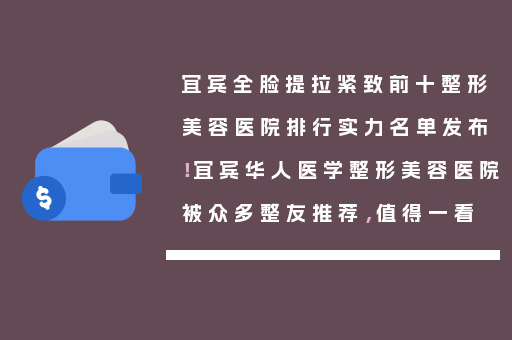 宜宾全脸提拉紧致前十整形美容医院排行实力名单发布！宜宾华人医学整形美容医院被众多整友推荐，值得一看