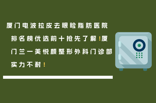 厦门电波拉皮去眼睑脂肪医院排名榜优选前十抢先了解！厦门兰一美悦颜整形外科门诊部实力不耐！