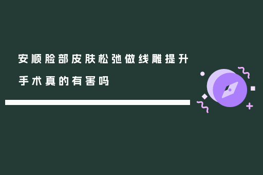 安顺脸部皮肤松弛做线雕提升手术真的有害吗