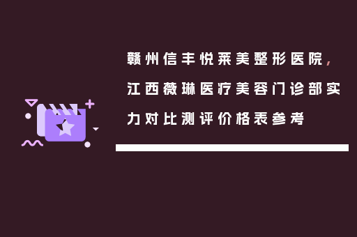 赣州信丰悦莱美整形医院,江西薇琳医疗美容门诊部实力对比测评价格表参考