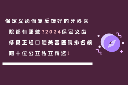 保定义齿修复反馈好的牙科医院都有哪些？2024保定义齿修复正规口腔美容医院排名榜前十位公立私立精选！