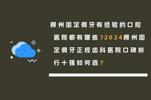柳州固定假牙有经验的口腔医院都有哪些？2024柳州固定假牙正规齿科医院口碑排行十强如何选？