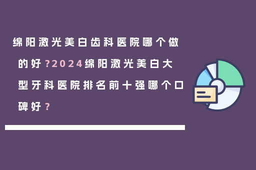 绵阳激光美白齿科医院哪个做的好？2024绵阳激光美白大型牙科医院排名前十强哪个口碑好？