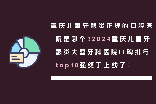 重庆儿童牙龈炎正规的口腔医院是哪个？2024重庆儿童牙龈炎大型牙科医院口碑排行top10强终于上线了！