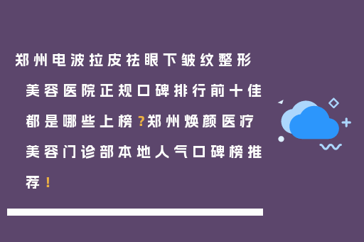 郑州电波拉皮祛眼下皱纹整形美容医院正规口碑排行前十佳都是哪些上榜？郑州焕颜医疗美容门诊部本地人气口碑榜推荐！
