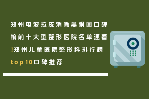 郑州电波拉皮消除黑眼圈口碑榜前十大型整形医院名单速看！郑州儿童医院整形科排行榜top10口碑推荐