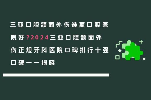 三亚口腔颌面外伤谁家口腔医院好？2024三亚口腔颌面外伤正规牙科医院口碑排行十强口碑一一揭晓