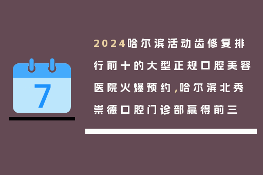 2024哈尔滨活动齿修复排行前十的大型正规口腔美容医院火爆预约，哈尔滨北秀崇德口腔门诊部赢得前三
