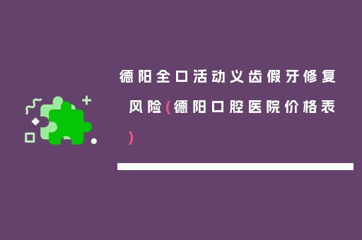 德阳全口活动义齿假牙修复风险(德阳口腔医院价格表)