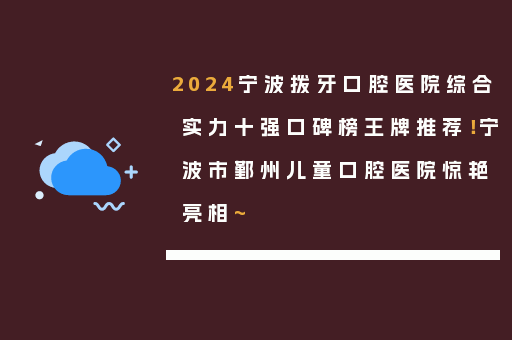 2024宁波拨牙口腔医院综合实力十强口碑榜王牌推荐！宁波市鄞州儿童口腔医院惊艳亮相~