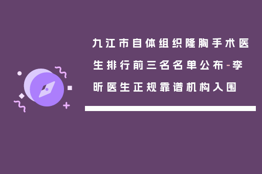 九江市自体组织隆胸手术医生排行前三名名单公布-李昕医生正规靠谱机构入围
