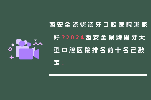 西安全瓷烤瓷牙口腔医院哪家好？2024西安全瓷烤瓷牙大型口腔医院排名前十名已敲定！