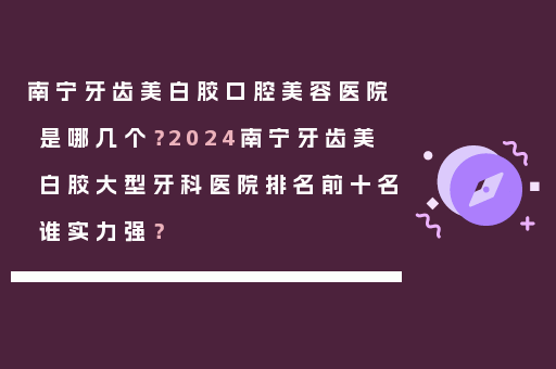 南宁牙齿美白胶口腔美容医院是哪几个？2024南宁牙齿美白胶大型牙科医院排名前十名谁实力强？