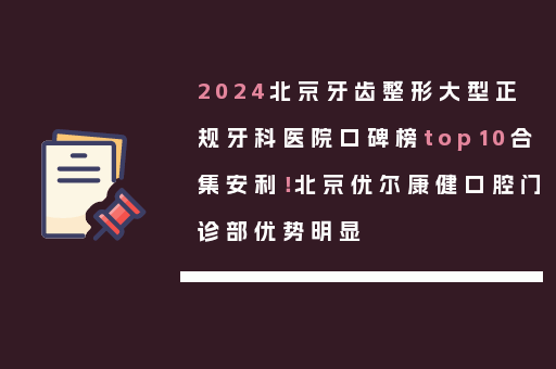 2024北京牙齿整形大型正规牙科医院口碑榜top10合集安利！北京优尔康健口腔门诊部优势明显
