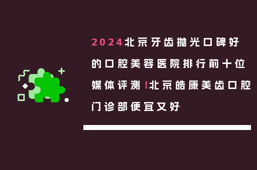 2024北京牙齿抛光口碑好的口腔美容医院排行前十位媒体评测！北京皓康美齿口腔门诊部便宜又好