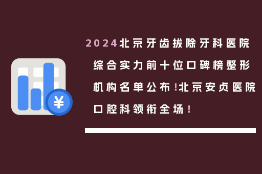 2024北京牙齿拔除牙科医院综合实力前十位口碑榜整形机构名单公布！北京安贞医院口腔科领衔全场！