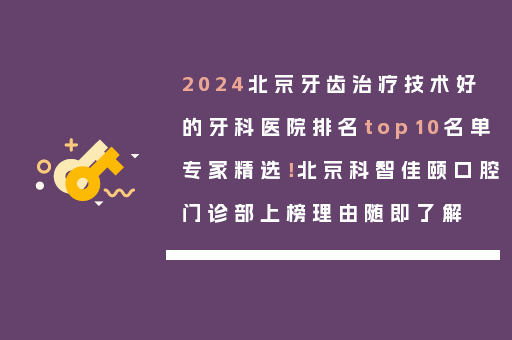 2024北京牙齿治疗技术好的牙科医院排名top10名单专家精选！北京科智佳颐口腔门诊部上榜理由随即了解