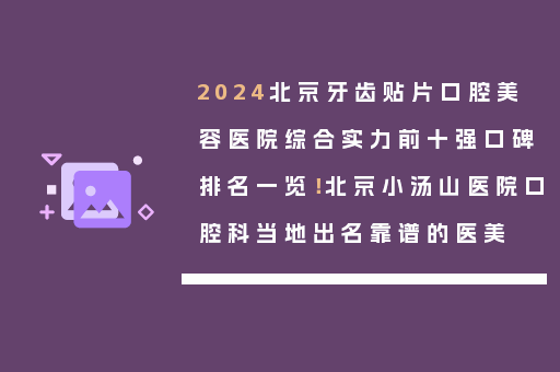 2024北京牙齿贴片口腔美容医院综合实力前十强口碑排名一览！北京小汤山医院口腔科当地出名靠谱的医美