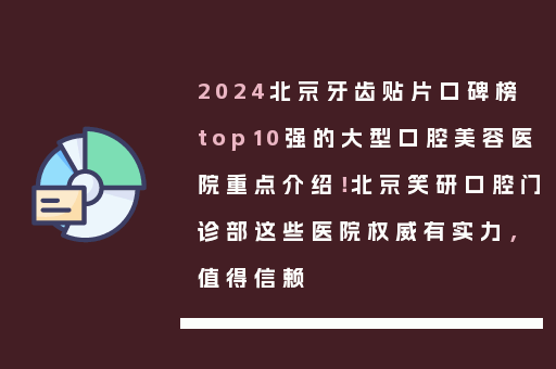 2024北京牙齿贴片口碑榜top10强的大型口腔美容医院重点介绍！北京笑研口腔门诊部这些医院权威有实力，值得信赖