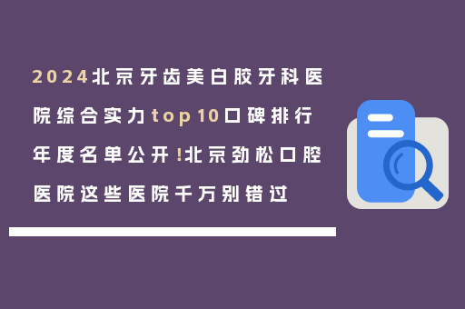 2024北京牙齿美白胶牙科医院综合实力top10口碑排行年度名单公开！北京劲松口腔医院这些医院千万别错过