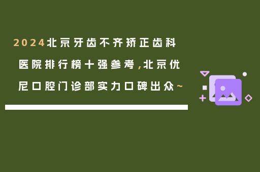 2024北京牙齿不齐矫正齿科医院排行榜十强参考，北京优尼口腔门诊部实力口碑出众~