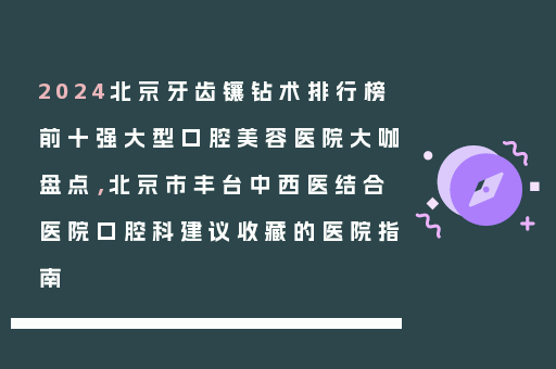 2024北京牙齿镶钻术排行榜前十强大型口腔美容医院大咖盘点，北京市丰台中西医结合医院口腔科建议收藏的医院指南