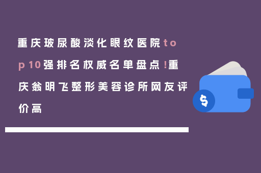 重庆玻尿酸淡化眼纹医院top10强排名权威名单盘点！重庆翁明飞整形美容诊所网友评价高