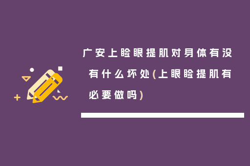 广安上睑眼提肌对身体有没有什么坏处(上眼睑提肌有必要做吗)