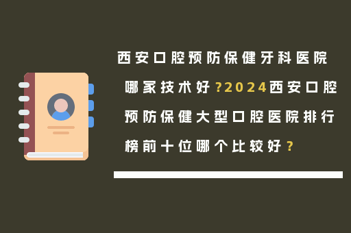 西安口腔预防保健牙科医院哪家技术好？2024西安口腔预防保健大型口腔医院排行榜前十位哪个比较好？
