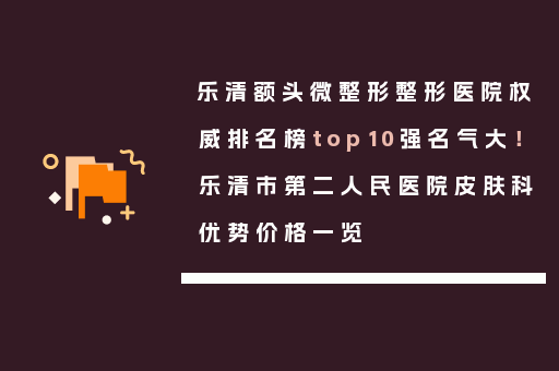 乐清额头微整形整形医院权威排名榜top10强名气大！乐清市第二人民医院皮肤科优势价格一览