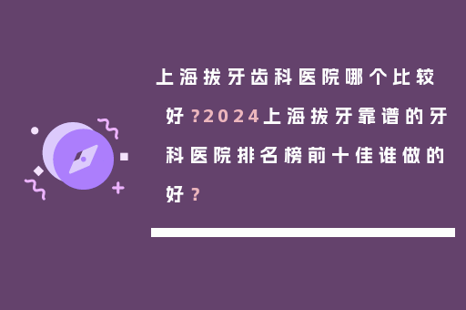上海拔牙齿科医院哪个比较好？2024上海拔牙靠谱的牙科医院排名榜前十佳谁做的好？