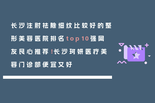 长沙注射祛除细纹比较好的整形美容医院排名top10强网友良心推荐！长沙珂妍医疗美容门诊部便宜又好
