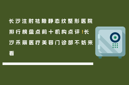 长沙注射祛除静态纹整形医院排行榜盘点前十机构点评！长沙禾丽医疗美容门诊部不妨来看