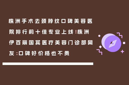 株洲手术去颈脖纹口碑美容医院排行前十佳专业上线！株洲伊百丽国宾医疗美容门诊部网友：口碑好价格也不贵