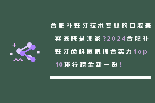 合肥补蛀牙技术专业的口腔美容医院是哪家？2024合肥补蛀牙齿科医院综合实力top10排行榜全新一览！