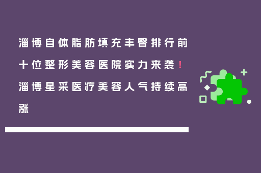 淄博自体脂肪填充丰臀排行前十位整形美容医院实力来袭！淄博星采医疗美容人气持续高涨