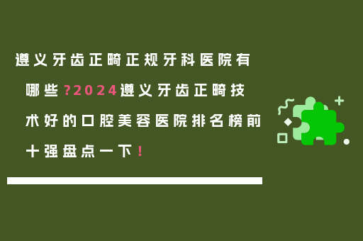 遵义牙齿正畸正规牙科医院有哪些？2024遵义牙齿正畸技术好的口腔美容医院排名榜前十强盘点一下！