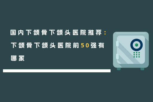 国内下颌骨下颌头医院推荐：下颌骨下颌头医院前50强有哪家