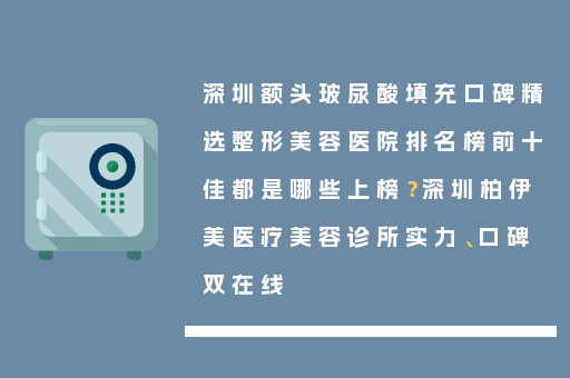 深圳额头玻尿酸填充口碑精选整形美容医院排名榜前十佳都是哪些上榜？深圳柏伊美医疗美容诊所实力、口碑双在线