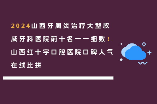 2024山西牙周炎治疗大型权威牙科医院前十名一一细数！山西红十字口腔医院口碑人气在线比拼