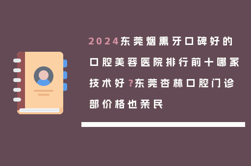 2024东莞烟熏牙口碑好的口腔美容医院排行前十哪家技术好？东莞杏林口腔门诊部价格也亲民