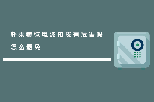 朴泰赫微电波拉皮有危害吗 怎么避免