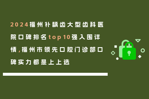 2024福州补龋齿大型齿科医院口碑排名top10强入围详情，福州市领先口腔门诊部口碑实力都是上上选