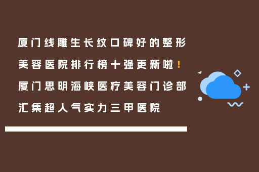 厦门线雕生长纹口碑好的整形美容医院排行榜十强更新啦！厦门思明海峡医疗美容门诊部汇集超人气实力三甲医院