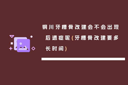 铜川牙槽骨改建会不会出现后遗症呢(牙槽骨改建要多长时间)