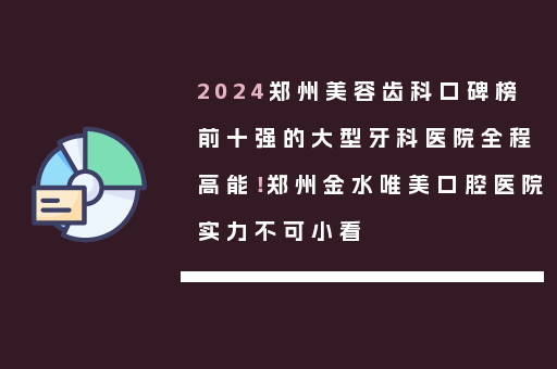 2024郑州美容齿科口碑榜前十强的大型牙科医院全程高能！郑州金水唯美口腔医院实力不可小看