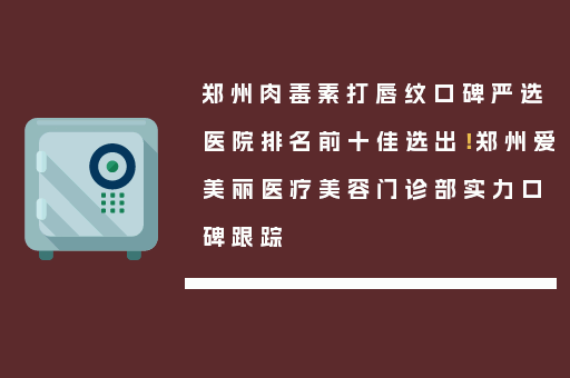 郑州肉毒素打唇纹口碑严选医院排名前十佳选出！郑州爱美丽医疗美容门诊部实力口碑跟踪