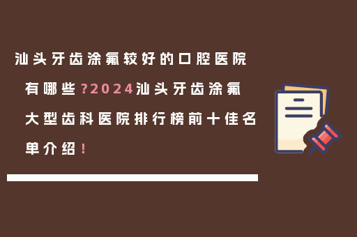 汕头牙齿涂氟较好的口腔医院有哪些？2024汕头牙齿涂氟大型齿科医院排行榜前十佳名单介绍！